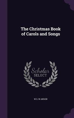 The Christmas Book of Carols and Songs by Anson, W. S. W.