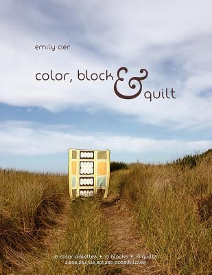 Color, Block & Quilt: 15 color palettes - 15 blocks - 10 quilts - 2,206,264,748,501,250 possibilities by Cier, Emily