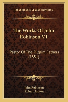The Works Of John Robinson V1: Pastor Of The Pilgrim Fathers (1851) by Robinson, John