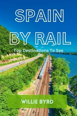Spain by Rail: Top Destinations to See; Seville, Granada, Andalusia, Barcelona, Madrid and Camp Nou by Byrd, Willie