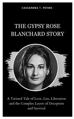 The Gypsy Rose Blanchard Story: A Twisted Tale of Love, Lies, Liberation and the Complex Layers of Deception and Survival by T. Peters, Cassandra