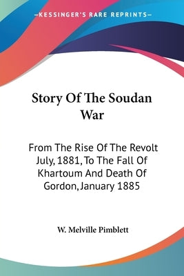 Story Of The Soudan War: From The Rise Of The Revolt July, 1881, To The Fall Of Khartoum And Death Of Gordon, January 1885 by Pimblett, W. Melville