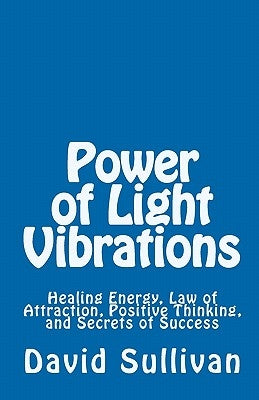 Power of Light Vibrations: Healing Energy, Law of Attraction, Positive Thinking, and Secrets of Success by Sullivan, David