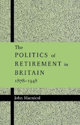 The Politics of Retirement in Britain, 1878-1948 by MacNicol, John