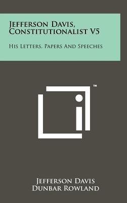 Jefferson Davis, Constitutionalist V5: His Letters, Papers and Speeches by Davis, Jefferson