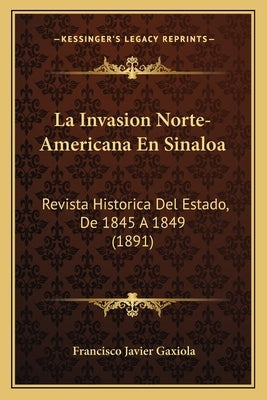 La Invasion Norte-Americana En Sinaloa: Revista Historica Del Estado, De 1845 A 1849 (1891) by Gaxiola, Francisco Javier