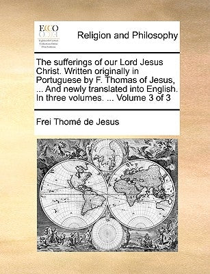 The Sufferings of Our Lord Jesus Christ. Written Originally in Portuguese by F. Thomas of Jesus, ... and Newly Translated Into English. in Three Volum by Thome De Jesus, Frei