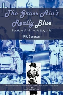 The Grass Ain't Really Blue: Short Stories of an Eastern Kentucky Family by Compton, P. K.