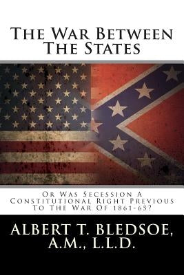 The War Between The States: Or Was Secession A Constitutional Right Previous To The War Of 1861-65? by Bledsoe a. M., Albert T.