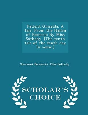 Patient Griselda. a Tale. from the Italian of Bocaccio by Miss Sotheby. [the Tenth Tale of the Tenth Day in Verse.] - Scholar's Choice Edition by Boccaccio, Giovanni