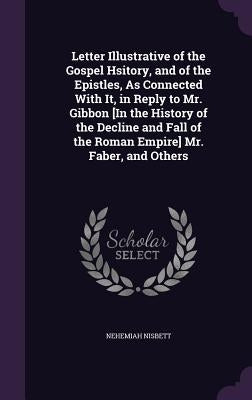 Letter Illustrative of the Gospel Hsitory, and of the Epistles, As Connected With It, in Reply to Mr. Gibbon [In the History of the Decline and Fall o by Nisbett, Nehemiah