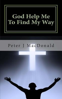 God Help Me To Find My Way: Discovering Gods has a Plan for Your Life by MacDonald, Peter J.