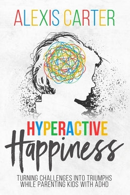 Hyperactive Happiness: Turning Challenges Into Triumphs While Parenting Kids With ADHD by Carter, Alexis