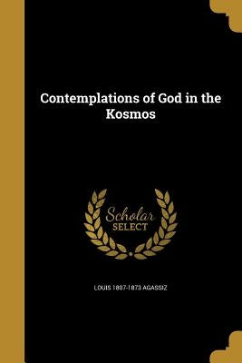 Contemplations of God in the Kosmos by Agassiz, Louis 1807-1873