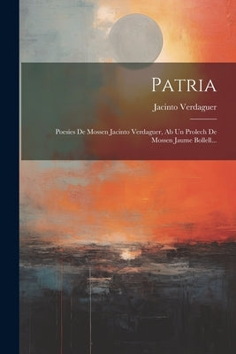 Patria: Poesíes De Mossen Jacinto Verdaguer, Ab Un Prolech De Mossen Jaume Bollell... by Verdaguer, Jacinto