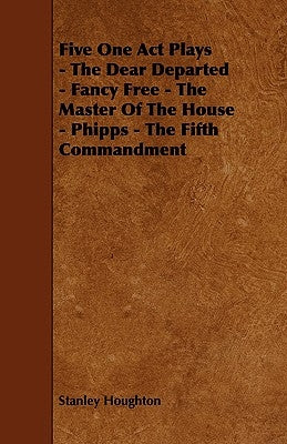 Five One Act Plays - The Dear Departed - Fancy Free - The Master of the House - Phipps - The Fifth Commandment by Houghton, Stanley