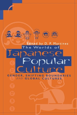 The Worlds of Japanese Popular Culture: Gender, Shifting Boundaries and Global Cultures by Martinez, D. P.