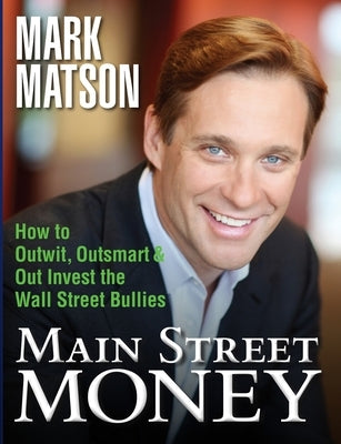Main Street Money: How to Outwit, Outsmart, and Out-invest Wallstreet's Biggest Bullies by Matson, Mark