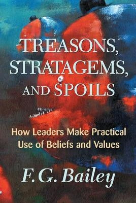Treasons, Stratagems, And Spoils: How Leaders Make Practical Use Of Beliefs And Values by Bailey, F. G.
