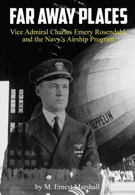 Far Away Places: Vice Admiral Charles Emery Rosendahl and the Navy's Airship Program by Marshall, M. Ernest