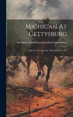Michigan At Gettysburg: July Lst. 2d. And 3rd. 1863. June 12, 1889 by Michigan Gettysburg Battlefield Comm