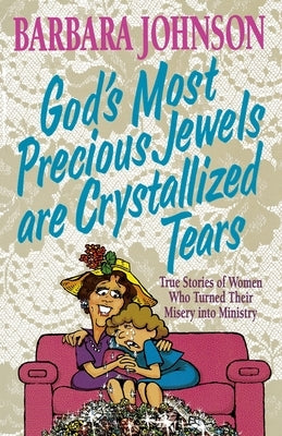 God's Most Precious Jewels Are Crystallized Tears: True Stories of Women Who Turned Their Misery Into Ministry by Johnson, Barbara