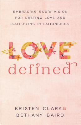 Love Defined: Embracing God's Vision for Lasting Love and Satisfying Relationships by Clark, Kristen