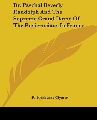 Dr. Paschal Beverly Randolph and the Supreme Grand Dome of the Rosicrucians in France by Clymer, R. Swinburne