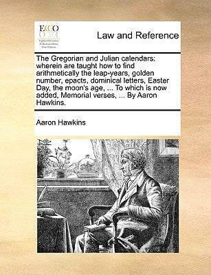 The Gregorian and Julian Calendars: Wherein Are Taught How to Find Arithmetically the Leap-Years, Golden Number, Epacts, Dominical Letters, Easter Day by Hawkins, Aaron