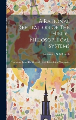 A Rational Refutation Of The Hindu Philosophical Systems: Translated From The Original Hindi, Printed And Manuscript by Nehemiah N S Goreh