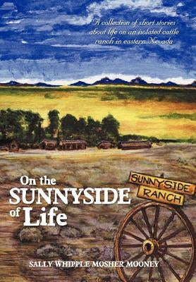 On the Sunnyside of Life: A Collection of Short Stories about Life on an Isolated Cattle Ranch in Eastern Nevada by Mooney, Sally Whipple Mosher