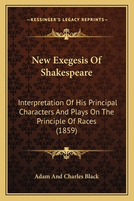 New Exegesis Of Shakespeare: Interpretation Of His Principal Characters And Plays On The Principle Of Races (1859) by Adam and Charles Black