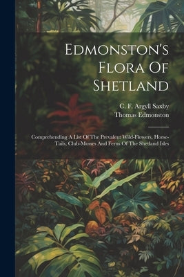 Edmonston's Flora Of Shetland: Comprehending A List Of The Prevalent Wild-flowers, Horse-tails, Club-mosses And Ferns Of The Shetland Isles by Edmonston, Thomas