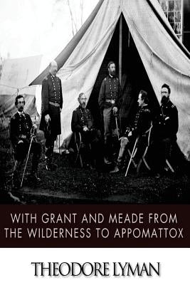 With Grant and Meade from the Wilderness to Appomattox by Lyman, Theodore