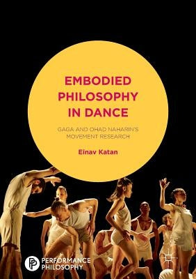Embodied Philosophy in Dance: Gaga and Ohad Naharin's Movement Research by Katan-Schmid, Einav
