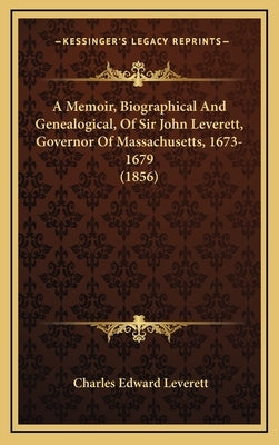 A Memoir, Biographical And Genealogical, Of Sir John Leverett, Governor Of Massachusetts, 1673-1679 (1856) by Leverett, Charles Edward