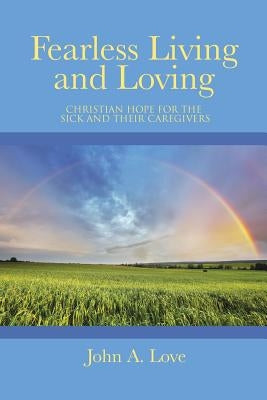 Fearless Living and Loving: Christian Hope for the Sick and Their Caregivers by Love, John a.