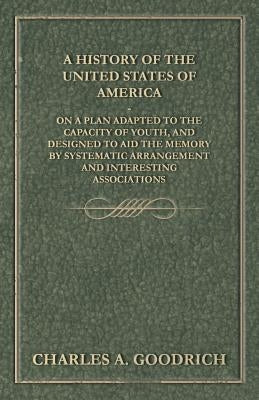 A History of the United States of America - On a Plan Adapted to the Capacity of Youth, and Designed to Aid the Memory by Systematic Arrangement and I by Goodrich, Charles A.