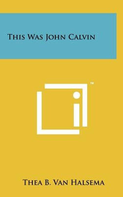 This Was John Calvin by Van Halsema, Thea B.