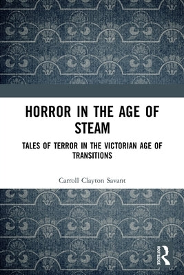 Horror in the Age of Steam: Tales of Terror in the Victorian Age of Transitions by Savant, Carroll Clayton