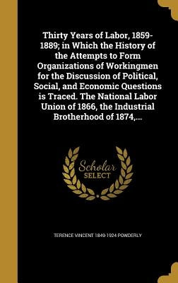 Thirty Years of Labor, 1859-1889; in Which the History of the Attempts to Form Organizations of Workingmen for the Discussion of Political, Social, an by Powderly, Terence Vincent 1849-1924