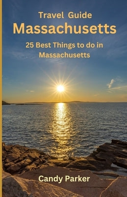Massachusetts: 25 Best Things To Do In Massachusetts by Parker, Candy