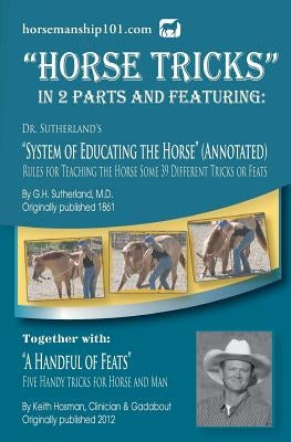 Horse Tricks, In 2 Parts and Featuring: Dr. Sutherland's System of Educating the Horse (Annotated): Together with: "A Handful of Feats" by Hosman, Keith