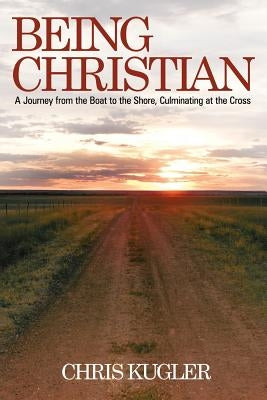 Being Christian: A Journey from the Boat to the Shore, Culminating at the Cross by Kugler, Chris