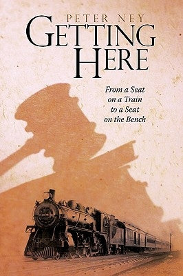Getting Here: From a Seat on a Train to a Seat on the Bench by Peter Ney