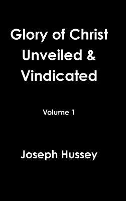Glory of Christ Unveiled & Vindicated Volume 1 by Hussey, Joseph