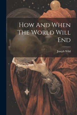How And When The World Will End by Wild, Joseph