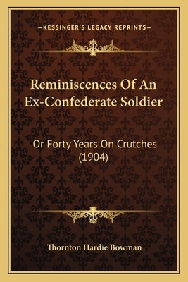 Reminiscences Of An Ex-Confederate Soldier: Or Forty Years On Crutches (1904) by Bowman, Thornton Hardie