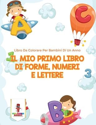 Il Mio Primo Libro Di Forme, Numeri E Lettere: Libro Da Colorare Per Bambini Di Un Anno by Coloring Bandit