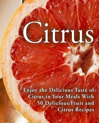 Citrus: Enjoy the Delicious Taste of Citrus in Your Meals With 50 Delicious Fruit and Citrus Recipes (2nd Edition) by Press, Booksumo